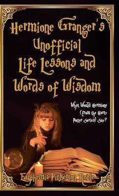 Hermione Granger's Unofficial Life Lessons and Words of Wisdom: What Would Hermione (from the Harry Potter Series) Say? by Noble, Euphemia Pinkerton