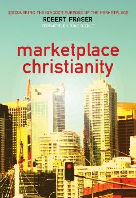 Marketplace Christianity: Discovering the Kingdom Purpose of the Marketplace by Fraser, Robert E.