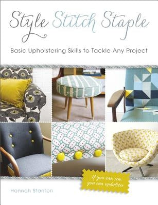 Style, Stitch, Staple: Basic Upholstering Skills to Tackle Any Project by Stanton, Hannah