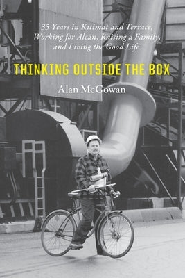 Thinking Outside the Box: 35 Years in Kitimat and Terrace, Working for Alcan, Raising a Family, and Living the Good Life by McGowan, Alan William