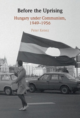 Before the Uprising: Hungary Under Communism, 1949-1956 by Kenez, Peter