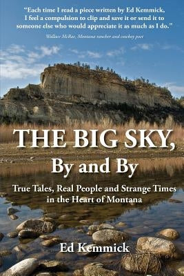 The Big Sky, By and By: True Tales, Real People and Strange Times in the Heart of Montana by Kemmick, Ed