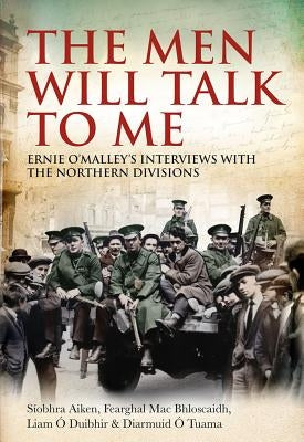 The Men Will Talk to Me: Ernie O'Malley's Interviews with the Northern Divisions by Aiken, Siobhra