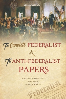 The Complete Federalist and The Anti-Federalist Papers: The Articles of Confederation, The Constitution of Declaration, The Preamble to The Bill of Ri by Lena, Shimomura