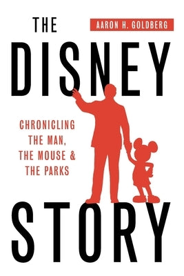 The Disney Story: Chronicling the Man, the Mouse, and the Parks by Goldberg, Aaron H.