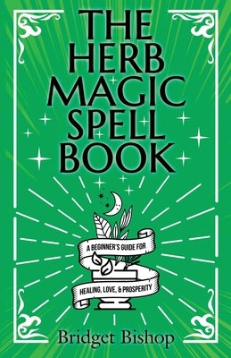 The Herb Magic Spell Book: A Beginner's Guide For Spells for Love, Health, Wealth, and More by Bishop, Bridget