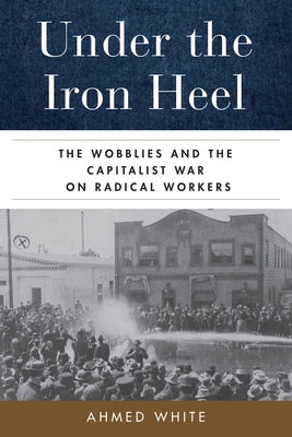 Under the Iron Heel: The Wobblies and the Capitalist War on Radical Workers by White, Ahmed
