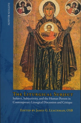 Liturgical Subject: Subject, Subjectivity, and the Human Person in Contemporary Liturgical Discussion and Critique by Leachman, O. S. B. James G.