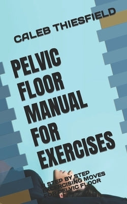 Pelvic Floor Manual for Exercises: A Step by Step Excercising Moves for Pelvic Floor by Thiesfield, Caleb