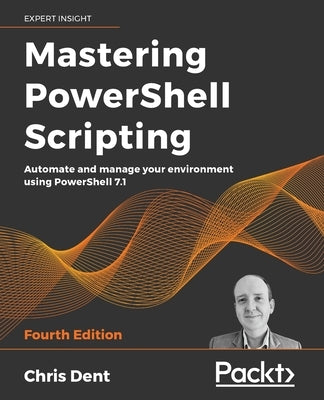 Mastering PowerShell Scripting - Fourth Edition: Automate and manage your environment using PowerShell 7.1 by Dent, Chris