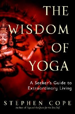 The Wisdom of Yoga: A Seeker's Guide to Extraordinary Living by Cope, Stephen