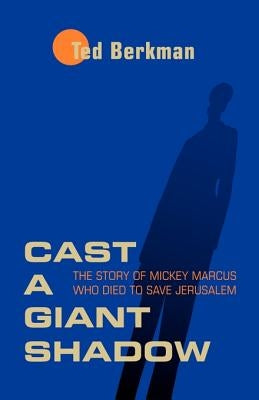 Cast a Giant Shadow: The Story of Mickey Marcus Who Died to Save Jerusalem by Berkman, Ted