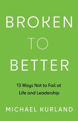 Broken to Better: 13 Ways Not to Fail at Life and Leadership by Kurland, Michael