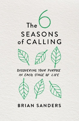 The 6 Seasons of Calling: Discovering Your Purpose in Each Stage of Life by Sanders, Brian