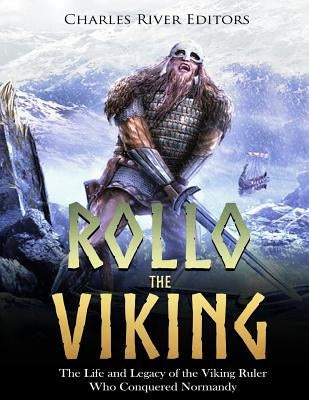 Rollo the Viking: The Life and Legacy of the Viking Ruler Who Conquered Normandy by Charles River Editors