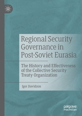 Regional Security Governance in Post-Soviet Eurasia: The History and Effectiveness of the Collective Security Treaty Organization by Davidzon, Igor