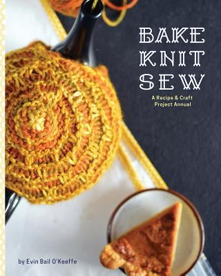 Bake Knit Sew: A Recipe and Craft Project Annual by O'Keeffe, Evin Bail