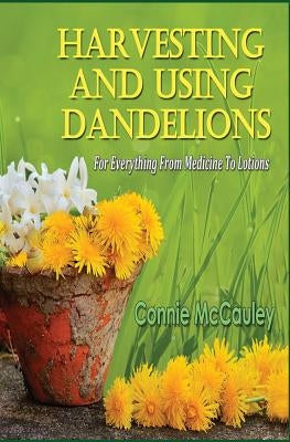 Harvesting and Using Dandelions: For Everything from Medicine to Lotions by McCauley, Connie