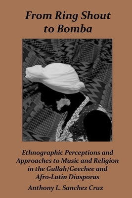 From Ring Shout to Bomba: Ethnographic Perceptions and Approaches to Music and Religion in the Gullah/Geechee and Afro-Latin Diasporas by S&#225;nchez Cruz, Anthony L.
