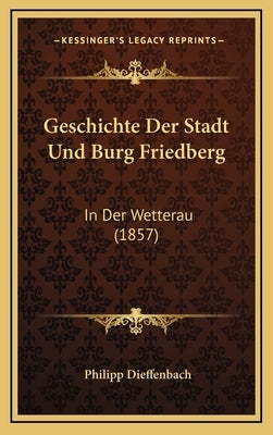 Geschichte Der Stadt Und Burg Friedberg: In Der Wetterau (1857) by Dieffenbach, Philipp