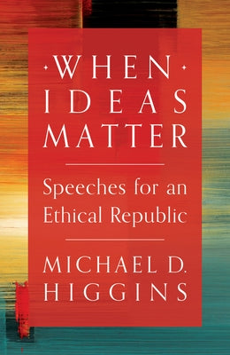 When Ideas Matter: Speeches for an Ethical Republic by Higgins, Michael D.