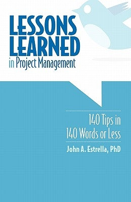 Lessons Learned in Project Management: 140 Tips in 140 Words or Less by Estrella Phd, John A.