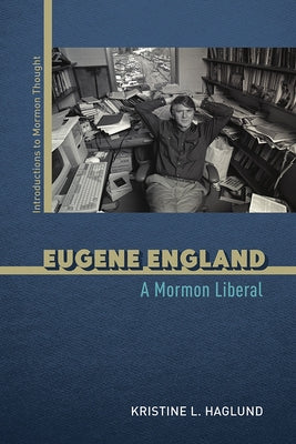Eugene England: A Mormon Liberal by Haglund, Kristine L.