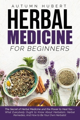 Herbal Medicine for Beginners: The Secret of Herbal Medicine and the Power to Heal You - What Everybody Ought to Know About Herbalism, Herbal Remedie by Hubert, Autumn