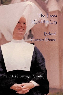 The Tears I Couldn't Cry: Behind Convent Doors by Patricia Grueninger Beasley