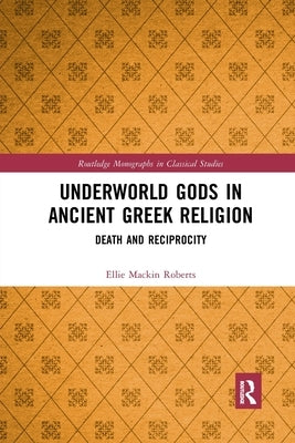 Underworld Gods in Ancient Greek Religion: Death and Reciprocity by Mackin Roberts, Ellie