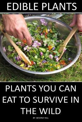 Edible Plants: Plants You Can Eat To Survive In the Wild by Hill, Beverly