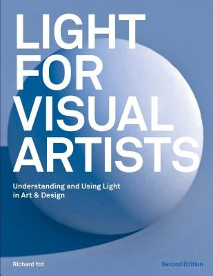 Light for Visual Artists Second Edition: Understanding and Using Light in Art & Design by Yot, Richard