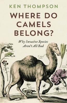 Where Do Camels Belong?: Why Invasive Species Aren't All Bad by Thompson, Ken