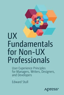 UX Fundamentals for Non-UX Professionals: User Experience Principles for Managers, Writers, Designers, and Developers by Stull, Edward