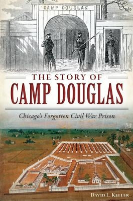 The Story of Camp Douglas: Chicago's Forgotten Civil War Prison by Keller, David