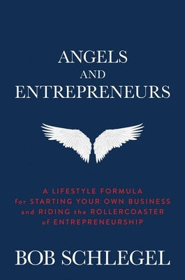 Angels and Entrepreneurs: A Lifestyle Formula for Starting Your Own Business and Riding the Rollercoaster of Entrepreneurship by Schlegel, Bob