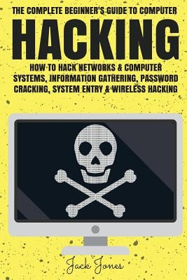 Hacking: The Complete Beginner's Guide To Computer Hacking: How To Hack Networks and Computer Systems, Information Gathering, P by Jones, Jack