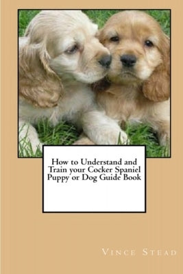 How to Understand and Train your Cocker Spaniel Puppy or Dog Guide Book by Stead, Vince