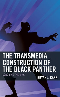 The Transmedia Construction of the Black Panther: Long Live the King by Carr, Bryan J.
