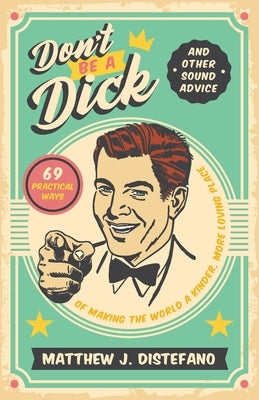 Don't Be a Dick and Other Sound Advice: 69 Practical Ways of Making the World a Kinder, More Loving Place by DiStefano, Matthew J.
