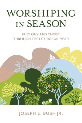 Worshiping in Season: Ecology and Christ through the Liturgical Year by Bush, Joseph E., Jr.