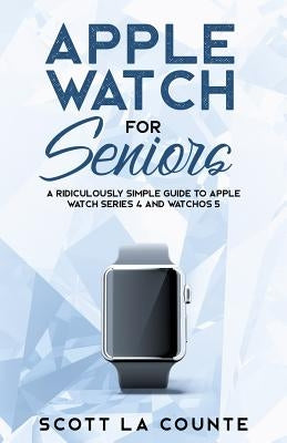 Apple Watch For Seniors: A Ridiculously Simple Guide to Apple Watch Series 4 and WatchOS 5 by La Counte, Scott