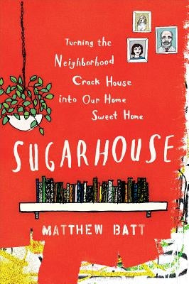 Sugarhouse: Turning the Neighborhood Crack House Into Our Home Sweet Home by Batt, Matthew