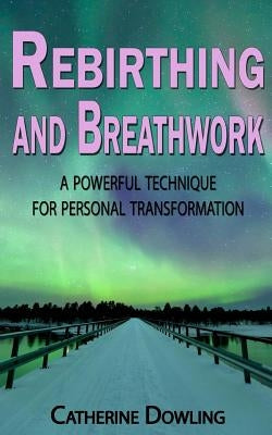 Rebirthing and Breathwork: A Powerful Technique for Personal Transformation by Dowling, Catherine