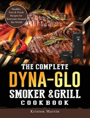 The Complete Dyna-Glo Smoker & Grill Cookbook: Healthy, Fast & Fresh Recipes for Everyone Around the World by Martin, Kristen