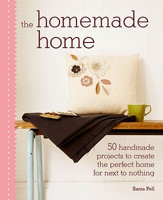 The Homemade Home: 50 Handmade Project to Create the Perfect Home for Next to Nothing by Pell, Sania