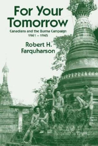 For Your Tomorrow: Canadians and the Burma Campaign, 1941-1945 by Farquharson, Robert H.
