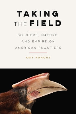 Taking the Field: Soldiers, Nature, and Empire on American Frontiers by Kohout, Amy