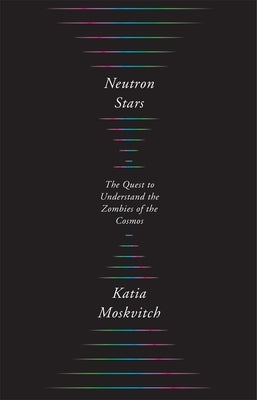 Neutron Stars: The Quest to Understand the Zombies of the Cosmos by Moskvitch, Katia