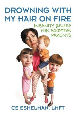 Drowning With My Hair On Fire: Insanity Relief for Adoptive Parents by Eshelman Lmft, Ce